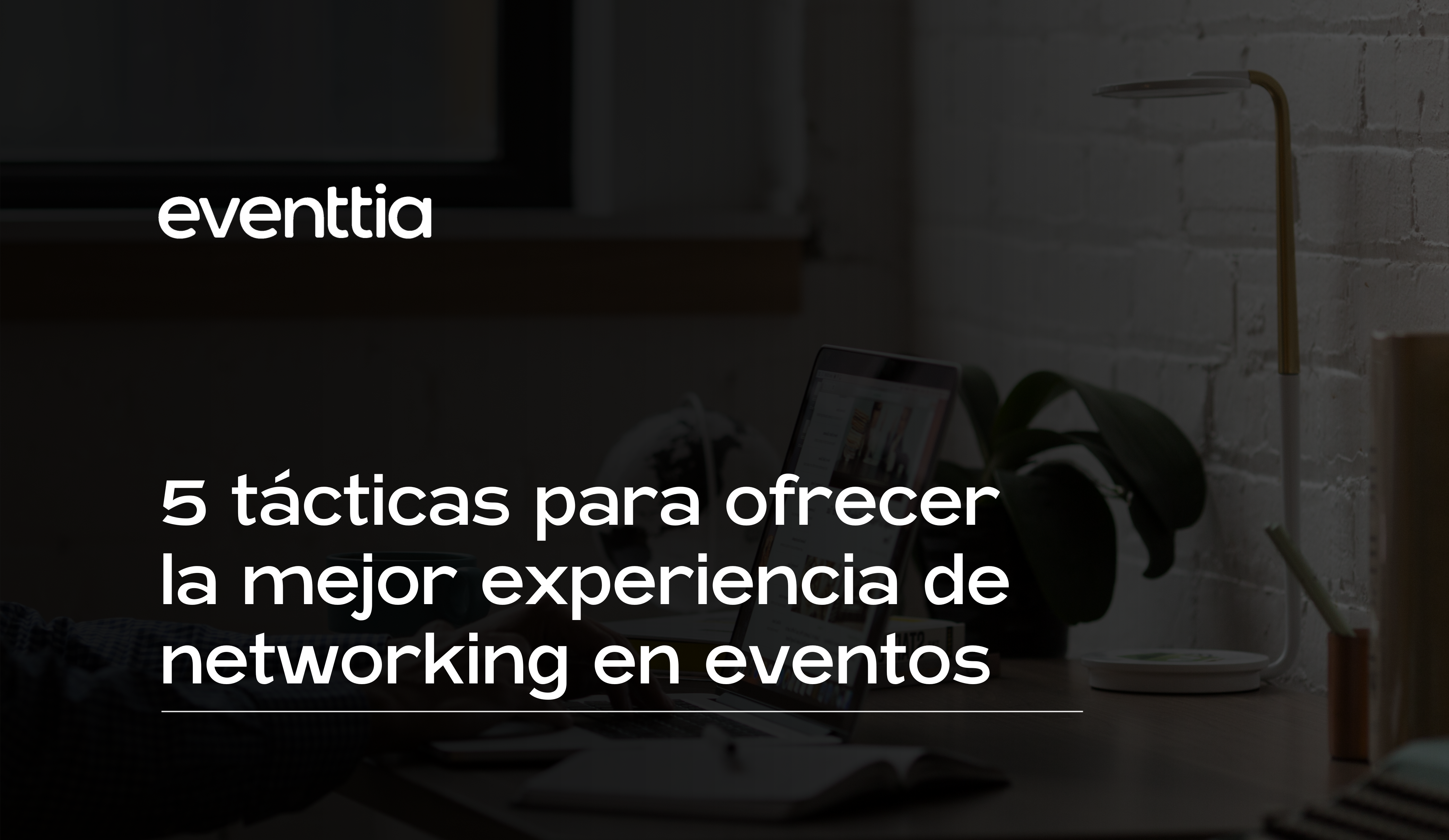 5 tácticas para ofrecer la mejor experiencia de networking en eventos