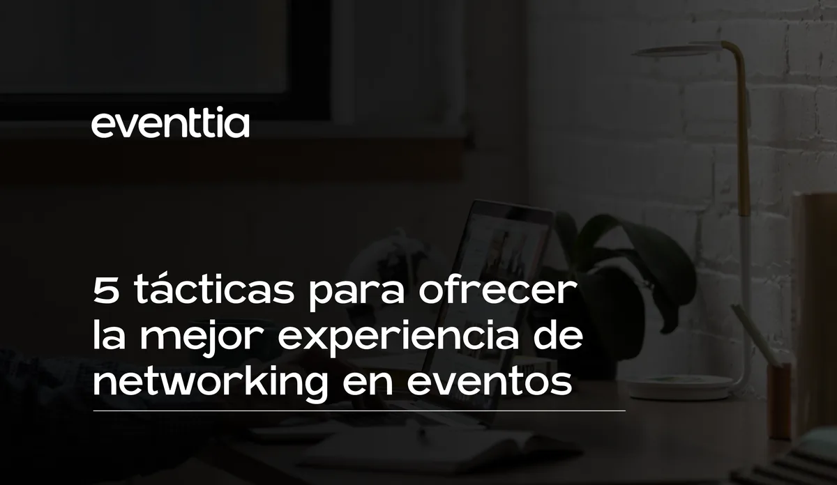 5 tácticas para ofrecer la mejor experiencia de networking en eventos