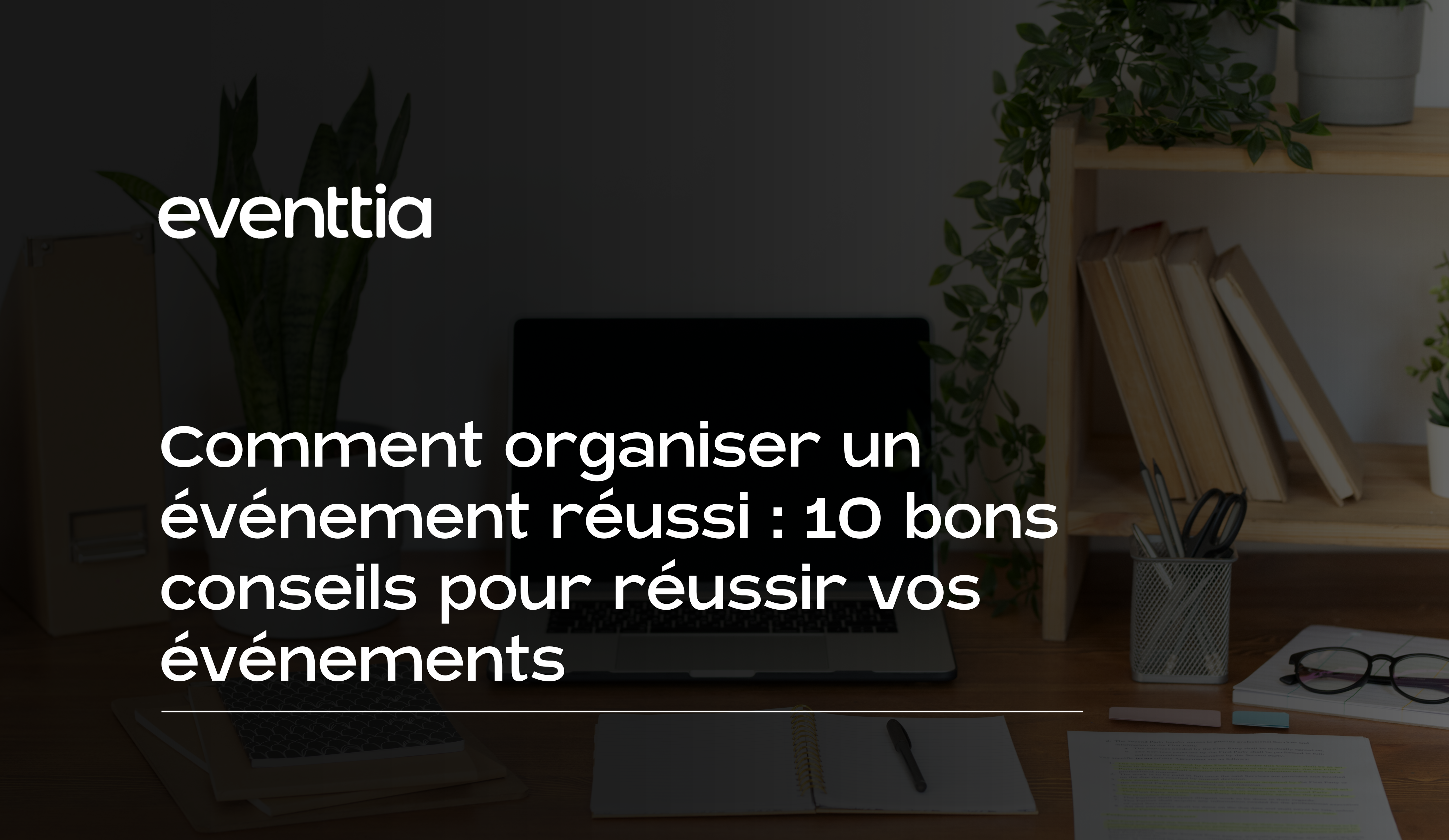 Comment organiser un événement réussi : 10 bons conseils pour réussir vos événements