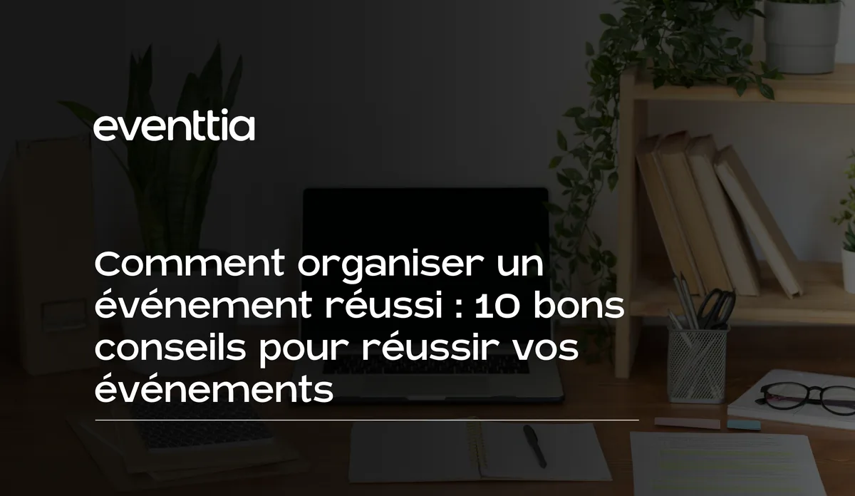 Comment organiser un événement réussi : 10 bons conseils pour réussir vos événements